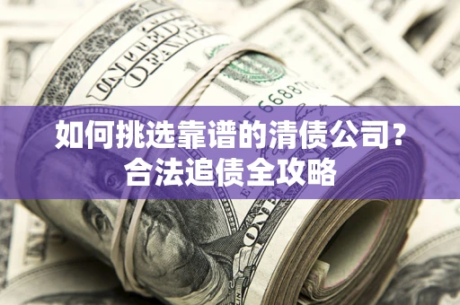 北京如何挑选靠谱的清债公司?合法追债全攻略 北京如何挑选靠谱的清债公司?合法追债全攻略