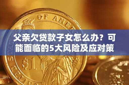 北京父亲欠贷款子女怎么办?可能面临的5大风险及应对策略 北京父亲欠贷款子女怎么办?可能面临的5大风险及应对策略