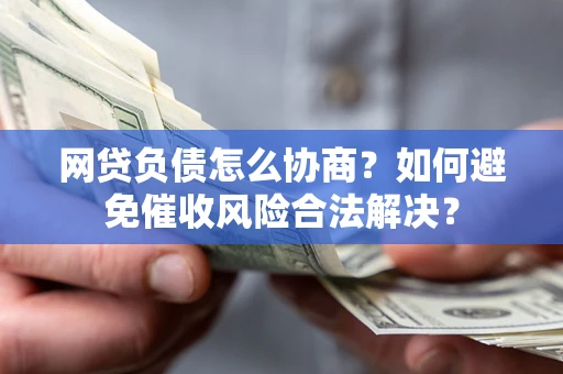 北京网贷负债怎么协商？如何避免催收风险合法解决？