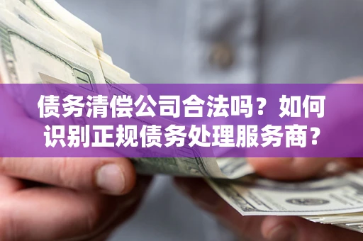 北京债务清偿公司合法吗？如何识别正规债务处理服务商？