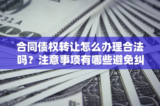 北京合同债权转让怎么办理合法吗？注意事项有哪些避免纠纷？