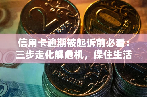 北京信用卡逾期被起诉前必看：三步走化解危机，保住生活尊严