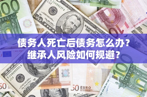 北京债务人死亡后债务怎么办？继承人风险如何规避？