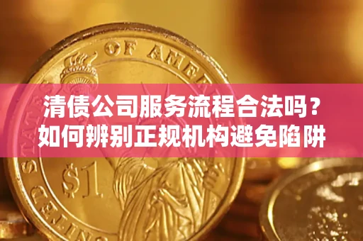 北京清债公司服务流程合法吗？如何辨别正规机构避免陷阱？