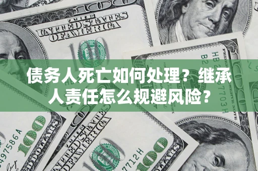 北京债务人死亡如何处理？继承人责任怎么规避风险？