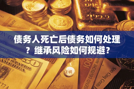 北京债务人死亡后债务如何处理？继承风险如何规避？