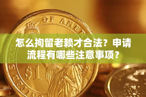 北京怎么拘留老赖才合法？申请流程有哪些注意事项？