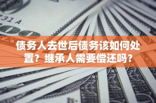 北京债务人去世后债务该如何处置？继承人需要偿还吗？