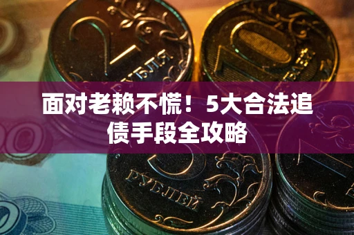 北京面对老赖不慌！5大合法追债手段全攻略