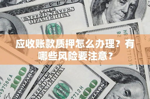北京应收账款质押怎么办理？有哪些风险要注意？