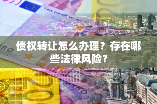 北京债权转让怎么办理？存在哪些法律风险？