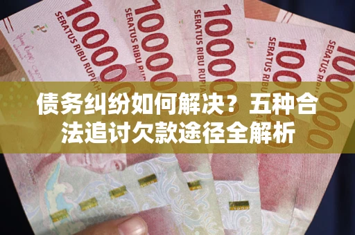 北京债务纠纷如何解决？五种合法追讨欠款途径全解析