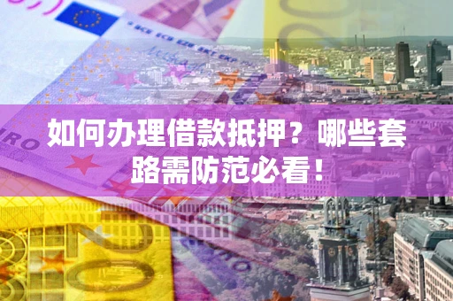 北京如何办理借款抵押？哪些套路需防范必看！