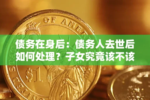 北京债务在身后：债务人去世后如何处理？子女究竟该不该还钱？