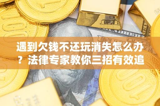北京遇到欠钱不还玩消失怎么办？法律专家教你三招有效追债！