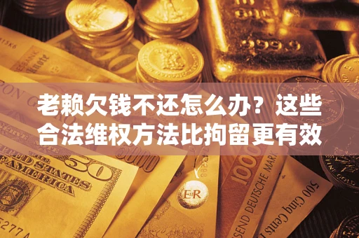 北京老赖欠钱不还怎么办？这些合法维权方法比拘留更有效