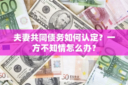 北京夫妻共同债务如何认定？一方不知情怎么办？