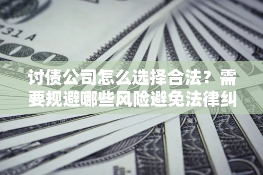 北京讨债公司怎么选择合法?需要规避哪些风险避免法律纠纷? 北京讨债公司怎么选择合法?需要规避哪些风险避免法律纠纷?