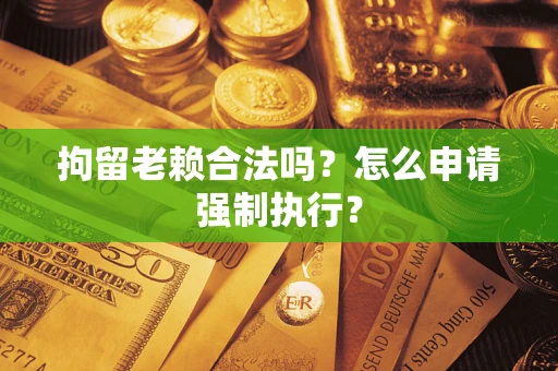 北京拘留老赖合法吗？怎么申请强制执行？
