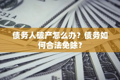 北京债务人破产怎么办？债务如何合法免除？