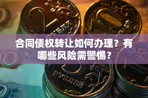 北京合同债权转让如何办理？有哪些风险需警惕？