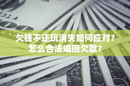 北京欠钱不还玩消失如何应对？怎么合法追回欠款？