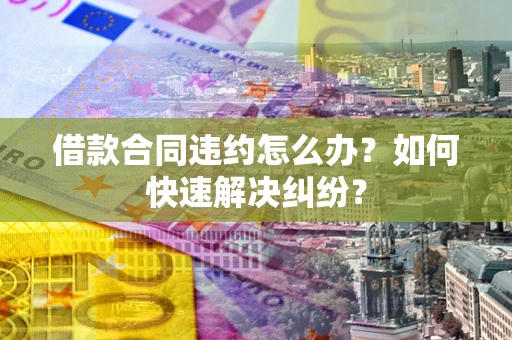 北京借款合同违约怎么办？如何快速解决纠纷？