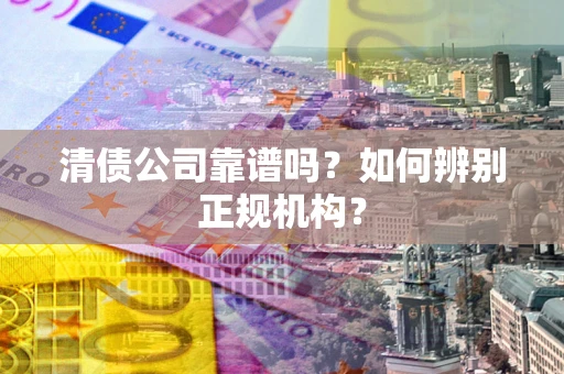 北京清债公司靠谱吗？如何辨别正规机构？
