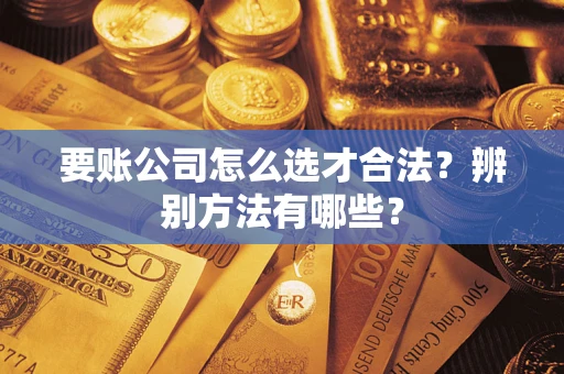 北京要账公司怎么选才合法？辨别方法有哪些？