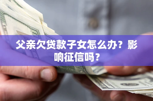北京父亲欠贷款子女怎么办？影响征信吗？