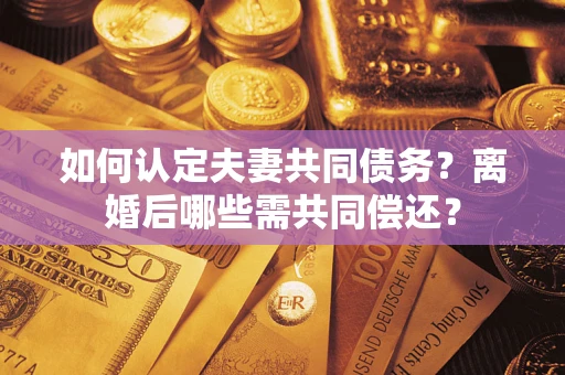 北京如何认定夫妻共同债务？离婚后哪些需共同偿还？