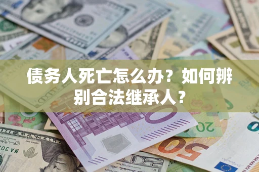 北京债务人死亡怎么办？如何辨别合法继承人？