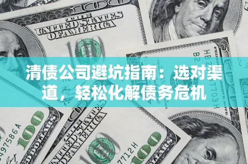 北京清债公司避坑指南：选对渠道，轻松化解债务危机