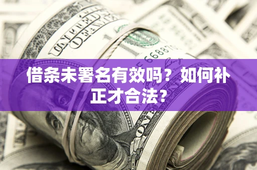 北京借条未署名有效吗？如何补正才合法？