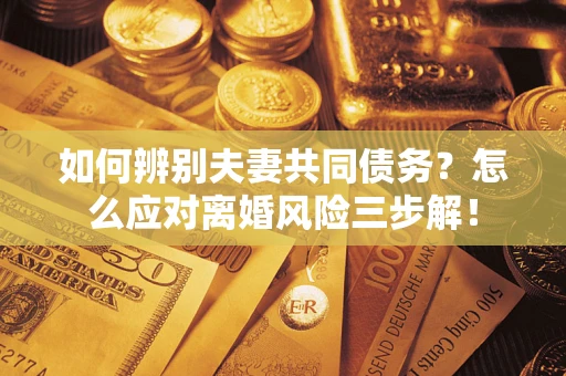 北京如何辨别夫妻共同债务？怎么应对离婚风险三步解！