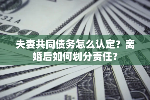 北京夫妻共同债务怎么认定？离婚后如何划分责任？