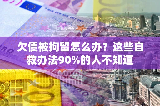 北京欠债被拘留怎么办？这些自救办法90%的人不知道