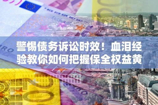 北京警惕债务诉讼时效！血泪经验教你如何把握保全权益黄金期