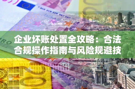 北京企业坏账处置全攻略：合法合规操作指南与风险规避技巧解析