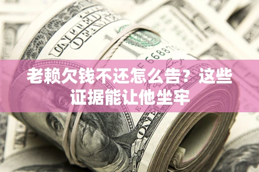 北京老赖欠钱不还怎么告？这些证据能让他坐牢