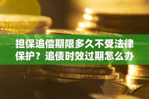 北京担保追偿期限多久不受法律保护？追债时效过期怎么办？