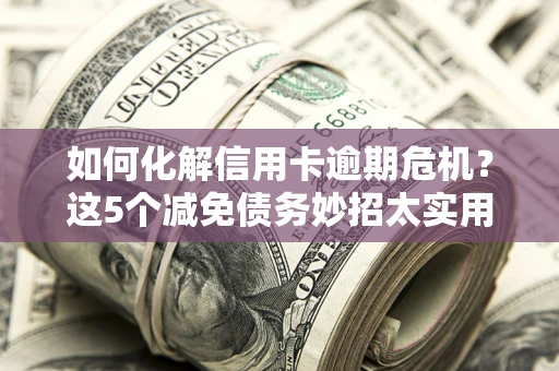 北京如何化解信用卡逾期危机？这5个减免债务妙招太实用