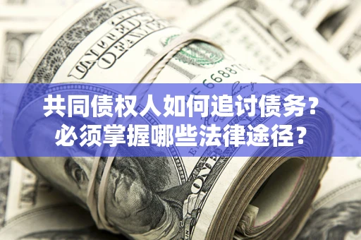 北京共同债权人如何追讨债务？必须掌握哪些法律途径？
