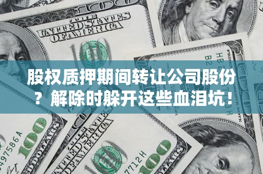 北京股权质押期间转让公司股份？解除时躲开这些血泪坑！