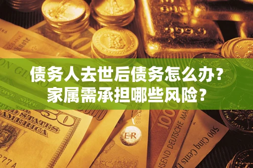 北京债务人去世后债务怎么办？家属需承担哪些风险？