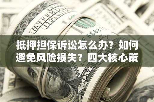 北京抵押担保诉讼怎么办？如何避免风险损失？四大核心策略全解读