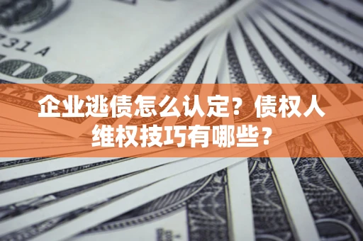 北京企业逃债怎么认定？债权人维权技巧有哪些？