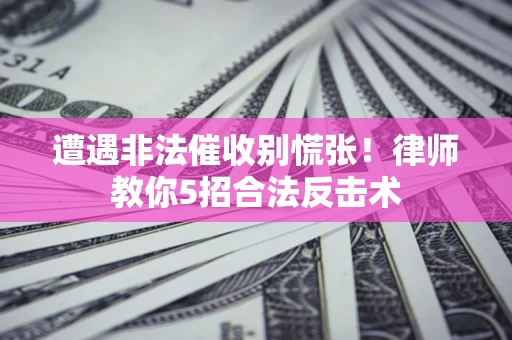 北京遭遇非法催收别慌张！律师教你5招合法反击术