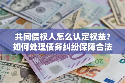 北京共同债权人怎么认定权益？如何处理债务纠纷保障合法权益？