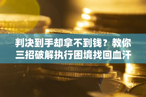北京判决到手却拿不到钱？教你三招破解执行困境找回血汗钱